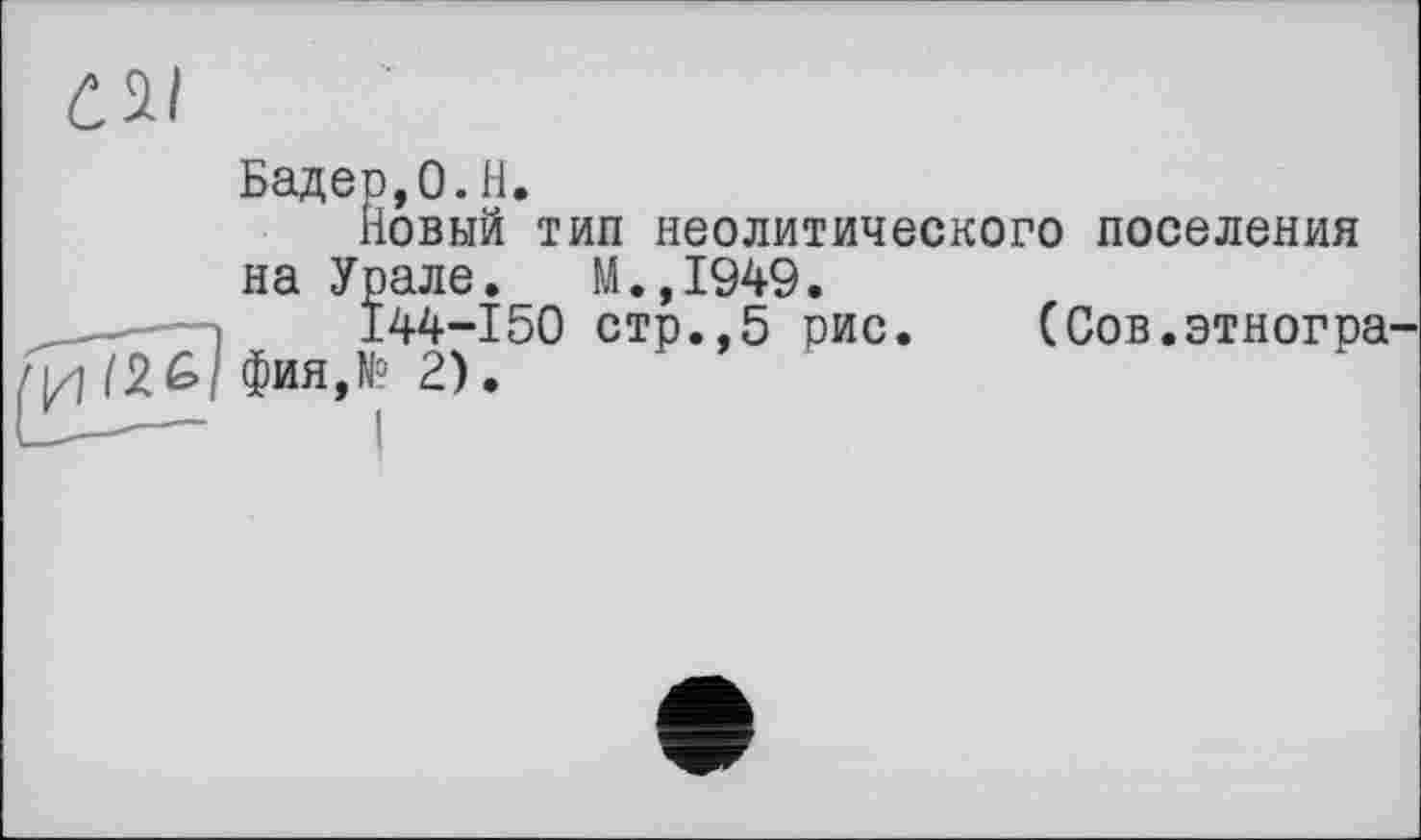 ﻿Бадер,0. H.
Новый тип неолитического поселения на Урале. М.,1949.
144-150 стр.,5 рис. (Сов.этногра /2&/фия,№ 2).